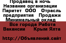 Продавец в ночь › Название организации ­ Паритет, ООО › Отрасль предприятия ­ Продажи › Минимальный оклад ­ 1 - Все города Работа » Вакансии   . Крым,Ялта